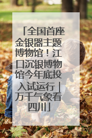 全国首座金银器主题博物馆！江口沉银博物馆今年底投入试运行｜万千气象看四川